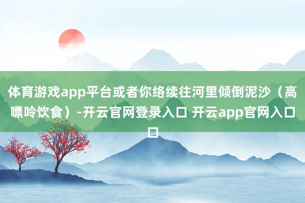 体育游戏app平台或者你络续往河里倾倒泥沙(高嘌呤饮食)-开云官网登录入口 开云app官网入口