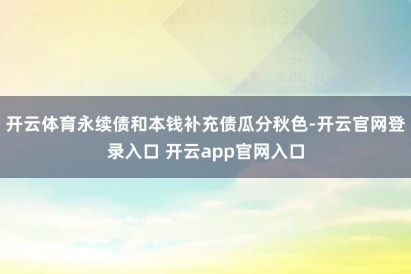 开云体育永续债和本钱补充债瓜分秋色-开云官网登录入口 开云app官网入口