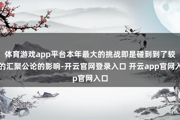 体育游戏app平台本年最大的挑战即是碰到到了较大的汇聚公论的影响-开云官网登录入口 开云app官网入口