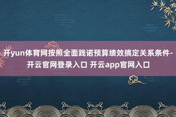 开yun体育网按照全面践诺预算绩效搞定关系条件-开云官网登录入口 开云app官网入口