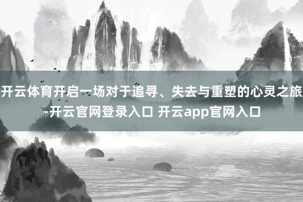 开云体育开启一场对于追寻、失去与重塑的心灵之旅-开云官网登录入口 开云app官网入口