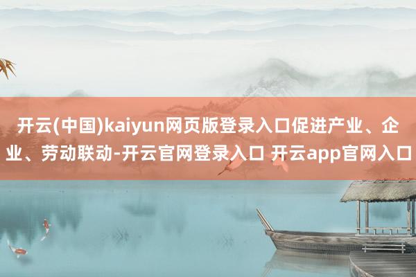 开云(中国)kaiyun网页版登录入口促进产业、企业、劳动联动-开云官网登录入口 开云app官网入口