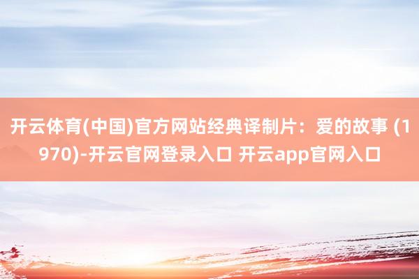 开云体育(中国)官方网站经典译制片：爱的故事 (1970)-开云官网登录入口 开云app官网入口