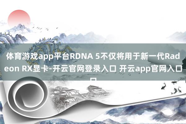 体育游戏app平台RDNA 5不仅将用于新一代Radeon RX显卡-开云官网登录入口 开云app官网入口