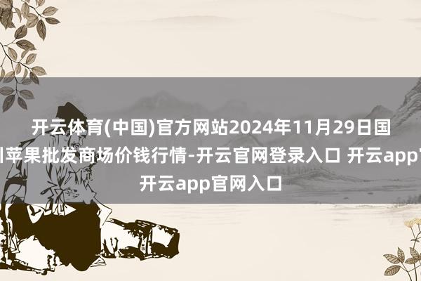 开云体育(中国)官方网站2024年11月29日国度级洛川苹果批发商场价钱行情-开云官网登录入口 开云app官网入口