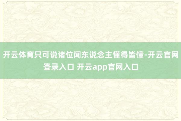 开云体育只可说诸位闻东说念主懂得皆懂-开云官网登录入口 开云app官网入口