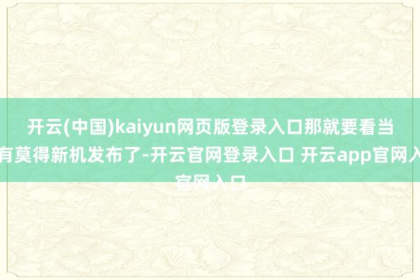 开云(中国)kaiyun网页版登录入口那就要看当月有莫得新机发布了-开云官网登录入口 开云app官网入口