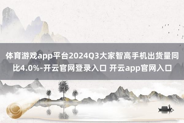 体育游戏app平台2024Q3大家智高手机出货量同比4.0%-开云官网登录入口 开云app官网入口