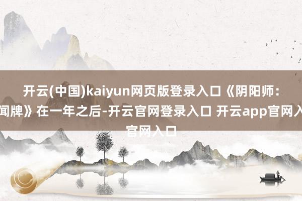 开云(中国)kaiyun网页版登录入口《阴阳师：百闻牌》在一年之后-开云官网登录入口 开云app官网入口