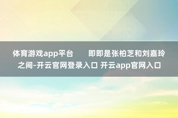 体育游戏app平台       即即是张柏芝和刘嘉玲之间-开云官网登录入口 开云app官网入口