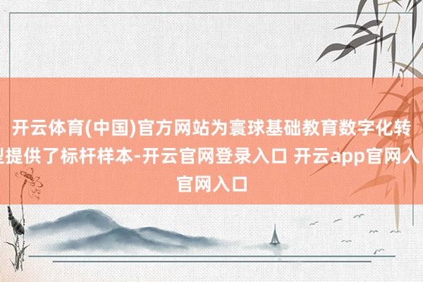 开云体育(中国)官方网站为寰球基础教育数字化转型提供了标杆样本-开云官网登录入口 开云app官网入口