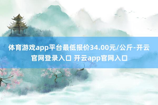 体育游戏app平台最低报价34.00元/公斤-开云官网登录入口 开云app官网入口