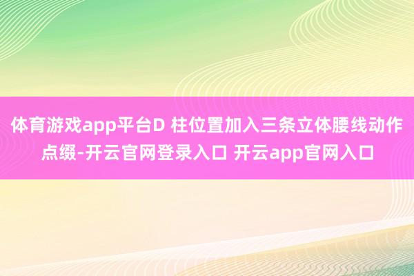 体育游戏app平台D 柱位置加入三条立体腰线动作点缀-开云官网登录入口 开云app官网入口