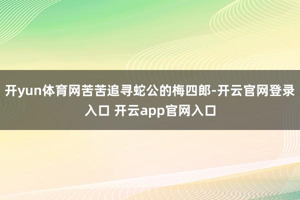 开yun体育网苦苦追寻蛇公的梅四郎-开云官网登录入口 开云app官网入口