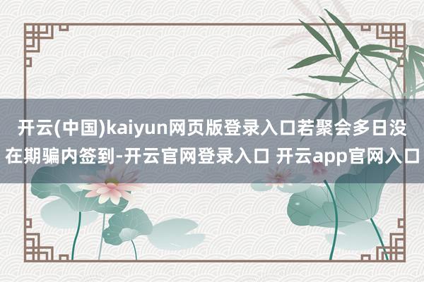 开云(中国)kaiyun网页版登录入口若聚会多日没在期骗内签到-开云官网登录入口 开云app官网入口