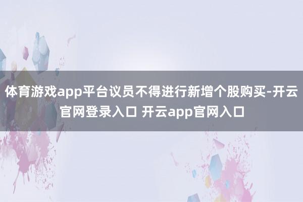 体育游戏app平台议员不得进行新增个股购买-开云官网登录入口 开云app官网入口