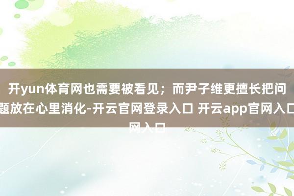 开yun体育网也需要被看见；而尹子维更擅长把问题放在心里消化-开云官网登录入口 开云app官网入口