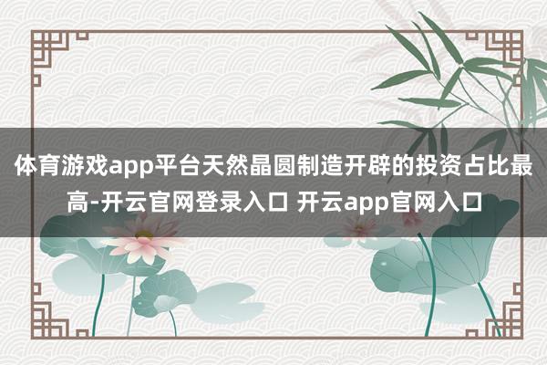 体育游戏app平台天然晶圆制造开辟的投资占比最高-开云官网登录入口 开云app官网入口
