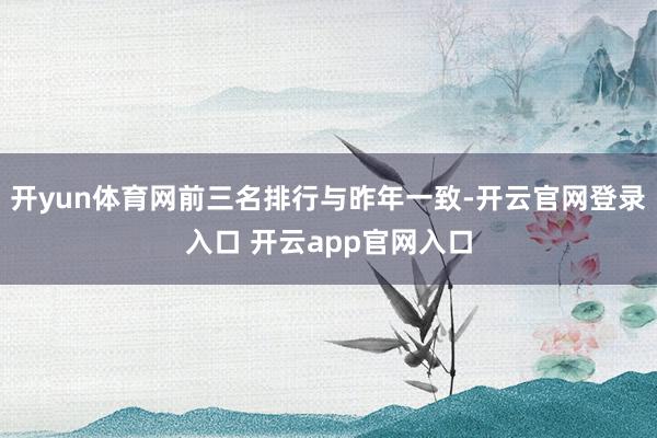 开yun体育网前三名排行与昨年一致-开云官网登录入口 开云app官网入口