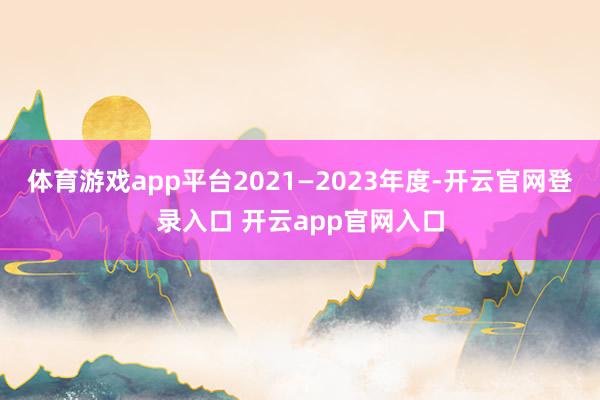 体育游戏app平台2021—2023年度-开云官网登录入口 开云app官网入口