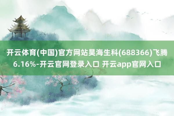 开云体育(中国)官方网站昊海生科(688366)飞腾6.16%-开云官网登录入口 开云app官网入口