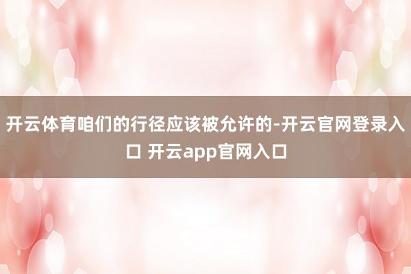 开云体育咱们的行径应该被允许的-开云官网登录入口 开云app官网入口