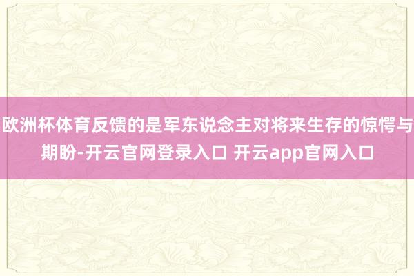 欧洲杯体育反馈的是军东说念主对将来生存的惊愕与期盼-开云官网登录入口 开云app官网入口