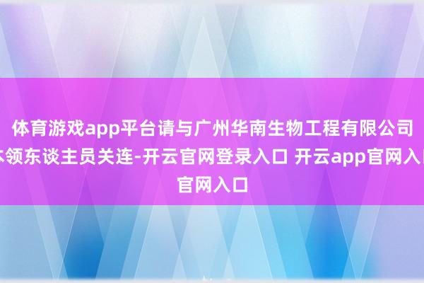 体育游戏app平台请与广州华南生物工程有限公司本领东谈主员关连-开云官网登录入口 开云app官网入口
