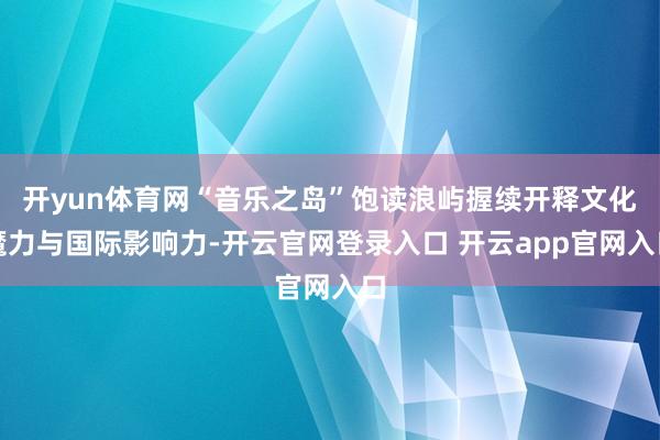 开yun体育网“音乐之岛”饱读浪屿握续开释文化魔力与国际影响力-开云官网登录入口 开云app官网入口