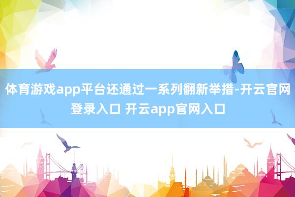 体育游戏app平台还通过一系列翻新举措-开云官网登录入口 开云app官网入口