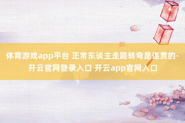 体育游戏app平台 正常东谈主走路转弯是连贯的-开云官网登录入口 开云app官网入口