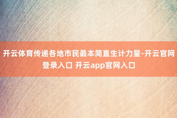 开云体育传递各地市民最本简直生计力量-开云官网登录入口 开云app官网入口