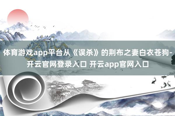 体育游戏app平台从《误杀》的荆布之妻白衣苍狗-开云官网登录入口 开云app官网入口