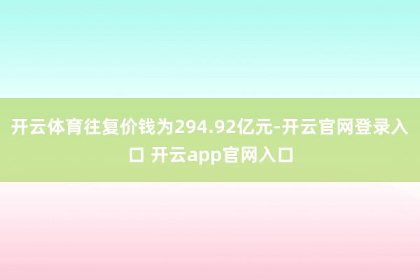 开云体育往复价钱为294.92亿元-开云官网登录入口 开云app官网入口