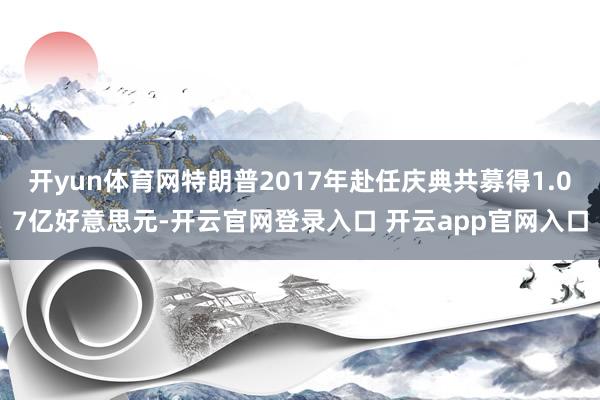 开yun体育网特朗普2017年赴任庆典共募得1.07亿好意思元-开云官网登录入口 开云app官网入口