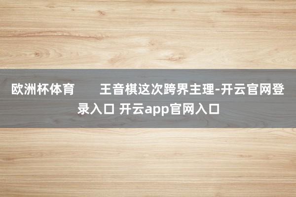 欧洲杯体育       王音棋这次跨界主理-开云官网登录入口 开云app官网入口