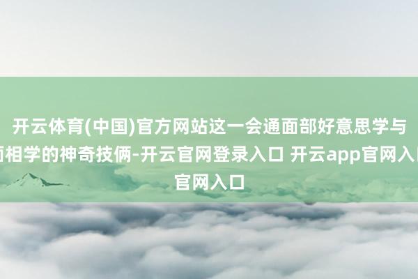开云体育(中国)官方网站这一会通面部好意思学与面相学的神奇技俩-开云官网登录入口 开云app官网入口
