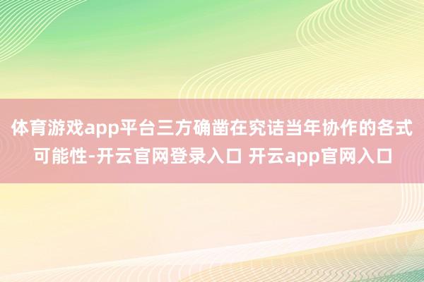 体育游戏app平台三方确凿在究诘当年协作的各式可能性-开云官网登录入口 开云app官网入口