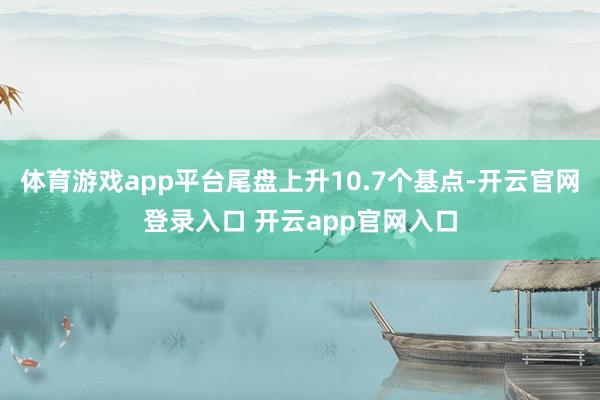 体育游戏app平台尾盘上升10.7个基点-开云官网登录入口 开云app官网入口
