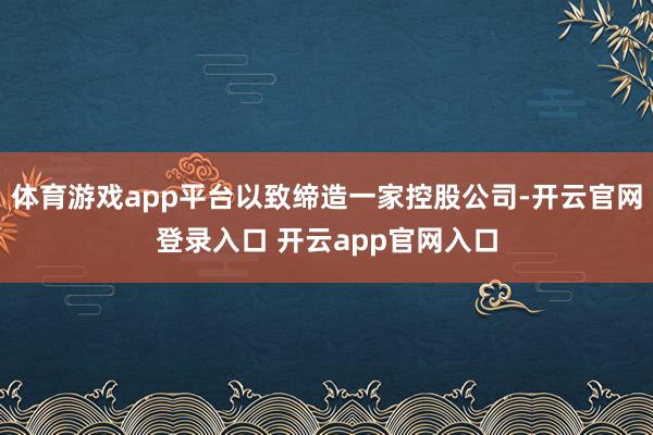 体育游戏app平台以致缔造一家控股公司-开云官网登录入口 开云app官网入口