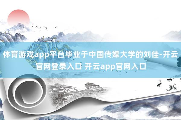 体育游戏app平台毕业于中国传媒大学的刘佳-开云官网登录入口 开云app官网入口