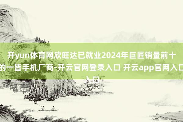 开yun体育网欣旺达已就业2024年巨匠销量前十的一皆手机厂商-开云官网登录入口 开云app官网入口