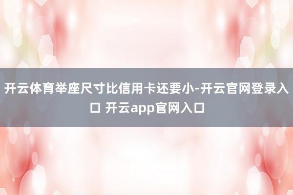 开云体育举座尺寸比信用卡还要小-开云官网登录入口 开云app官网入口