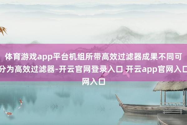 体育游戏app平台机组所带高效过滤器成果不同可分为高效过滤器-开云官网登录入口 开云app官网入口
