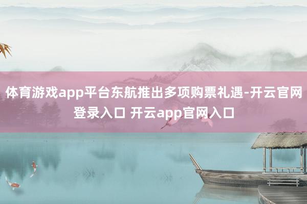 体育游戏app平台东航推出多项购票礼遇-开云官网登录入口 开云app官网入口