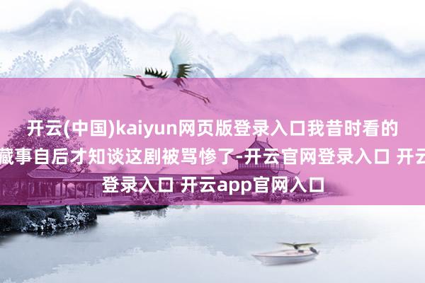 开云(中国)kaiyun网页版登录入口我昔时看的时候还没咋选藏事自后才知谈这剧被骂惨了-开云官网登录入口 开云app官网入口
