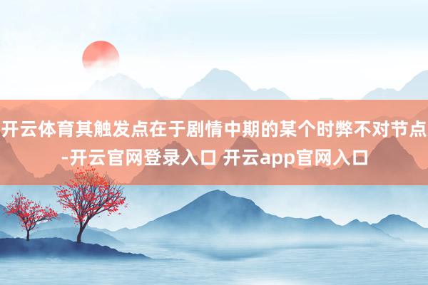 开云体育其触发点在于剧情中期的某个时弊不对节点-开云官网登录入口 开云app官网入口