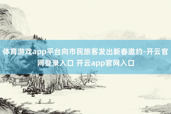 体育游戏app平台向市民旅客发出新春邀约-开云官网登录入口 开云app官网入口