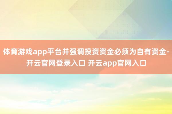 体育游戏app平台并强调投资资金必须为自有资金-开云官网登录入口 开云app官网入口