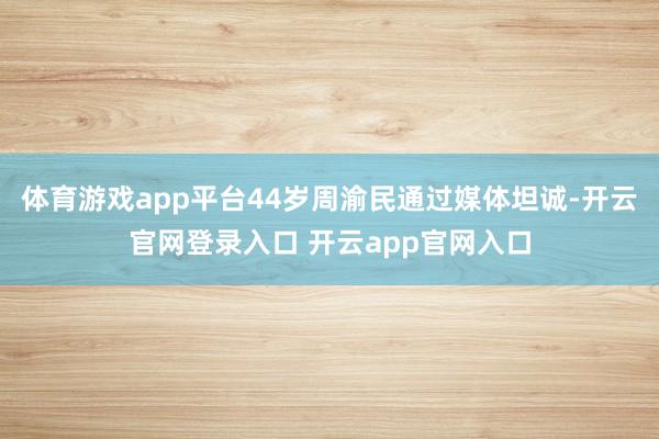 体育游戏app平台44岁周渝民通过媒体坦诚-开云官网登录入口 开云app官网入口